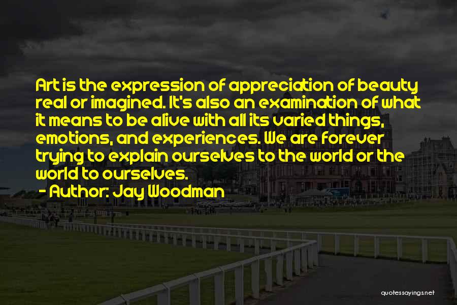 Jay Woodman Quotes: Art Is The Expression Of Appreciation Of Beauty Real Or Imagined. It's Also An Examination Of What It Means To