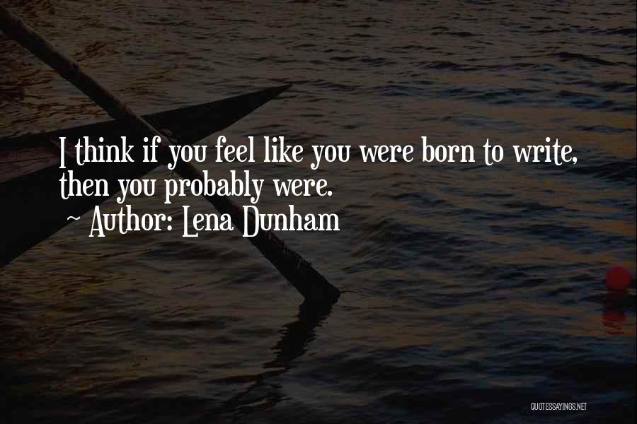 Lena Dunham Quotes: I Think If You Feel Like You Were Born To Write, Then You Probably Were.