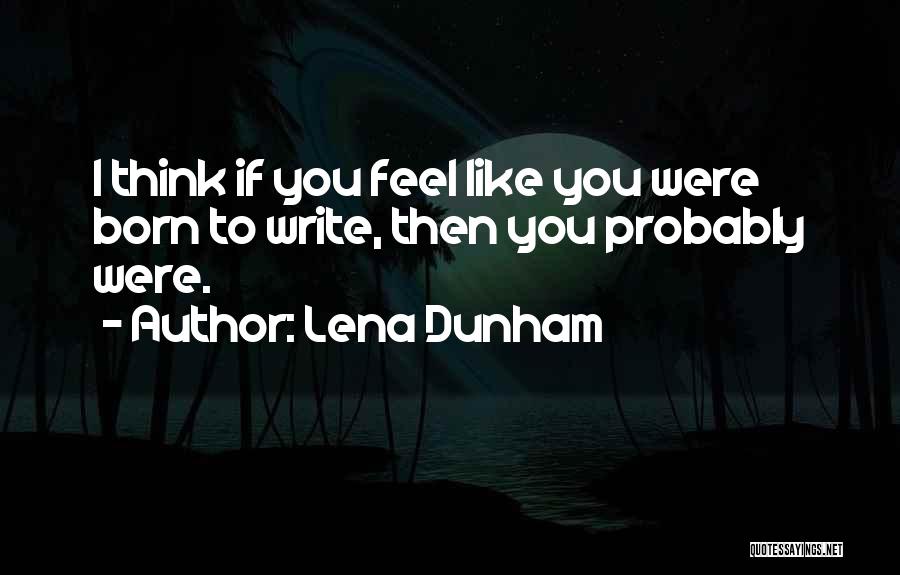 Lena Dunham Quotes: I Think If You Feel Like You Were Born To Write, Then You Probably Were.