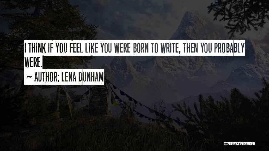 Lena Dunham Quotes: I Think If You Feel Like You Were Born To Write, Then You Probably Were.