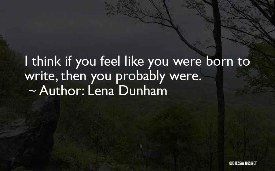 Lena Dunham Quotes: I Think If You Feel Like You Were Born To Write, Then You Probably Were.
