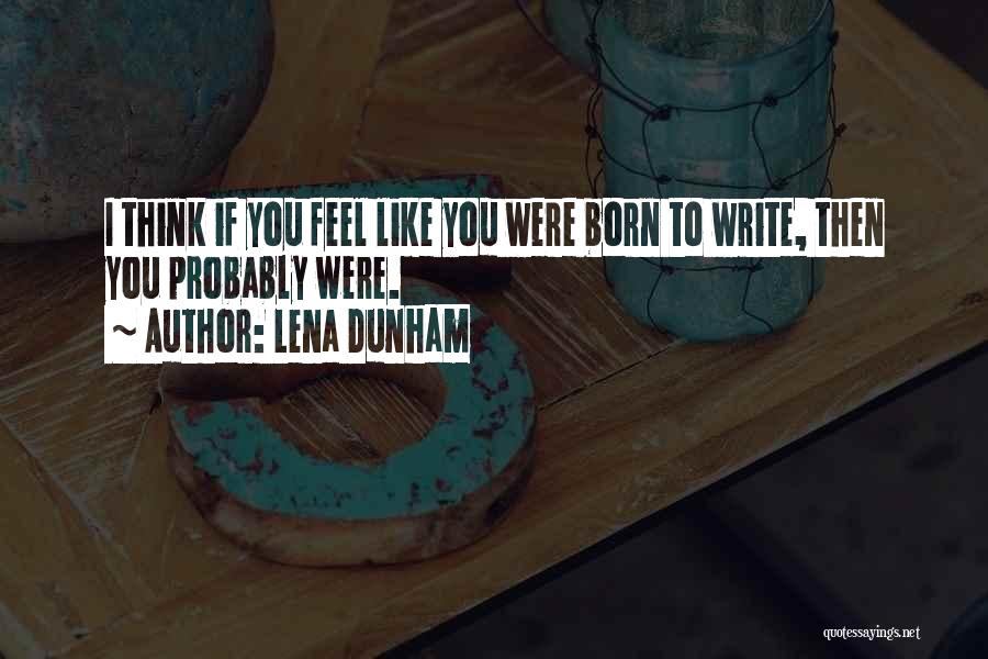 Lena Dunham Quotes: I Think If You Feel Like You Were Born To Write, Then You Probably Were.