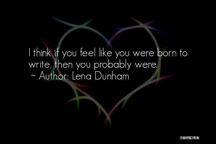 Lena Dunham Quotes: I Think If You Feel Like You Were Born To Write, Then You Probably Were.