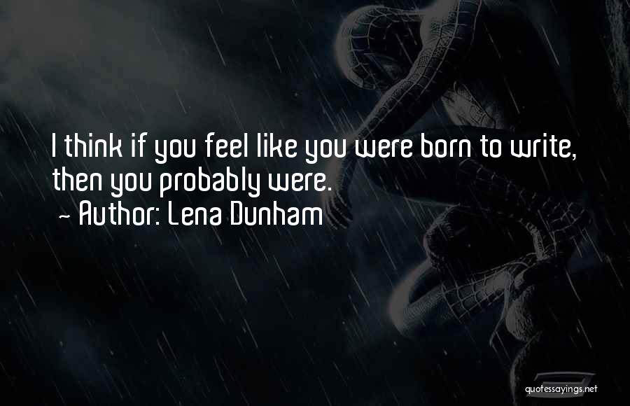 Lena Dunham Quotes: I Think If You Feel Like You Were Born To Write, Then You Probably Were.
