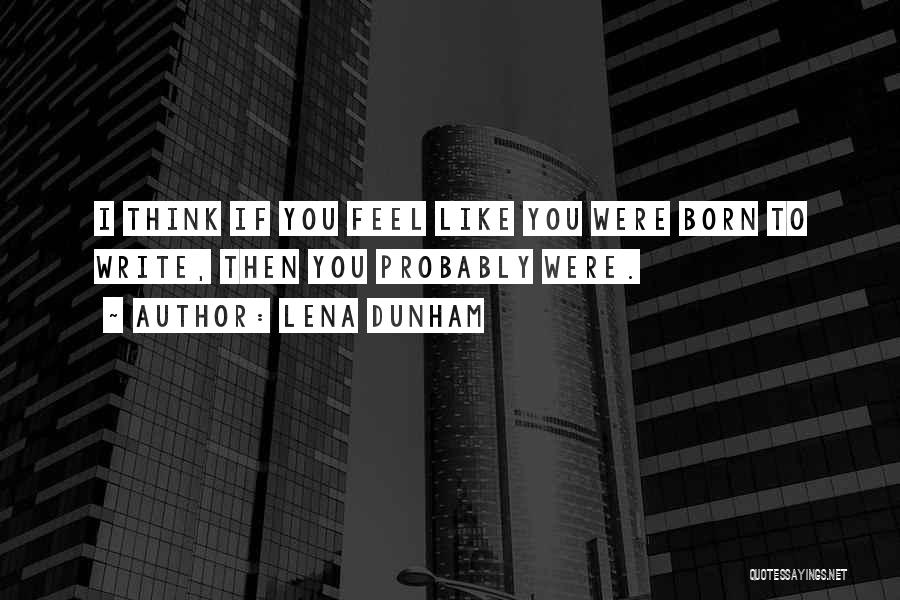 Lena Dunham Quotes: I Think If You Feel Like You Were Born To Write, Then You Probably Were.