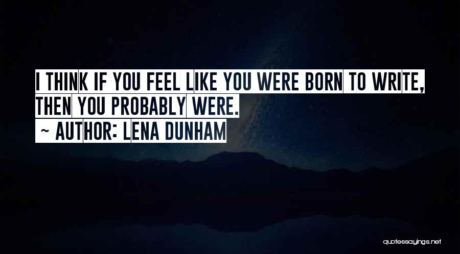 Lena Dunham Quotes: I Think If You Feel Like You Were Born To Write, Then You Probably Were.