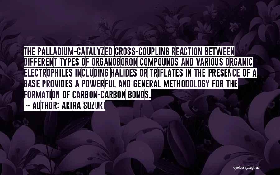 Akira Suzuki Quotes: The Palladium-catalyzed Cross-coupling Reaction Between Different Types Of Organoboron Compounds And Various Organic Electrophiles Including Halides Or Triflates In The