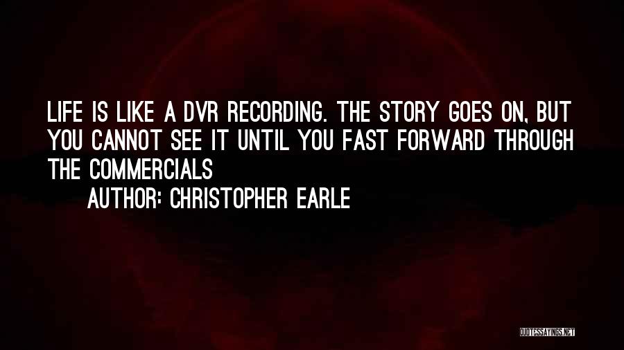Christopher Earle Quotes: Life Is Like A Dvr Recording. The Story Goes On, But You Cannot See It Until You Fast Forward Through
