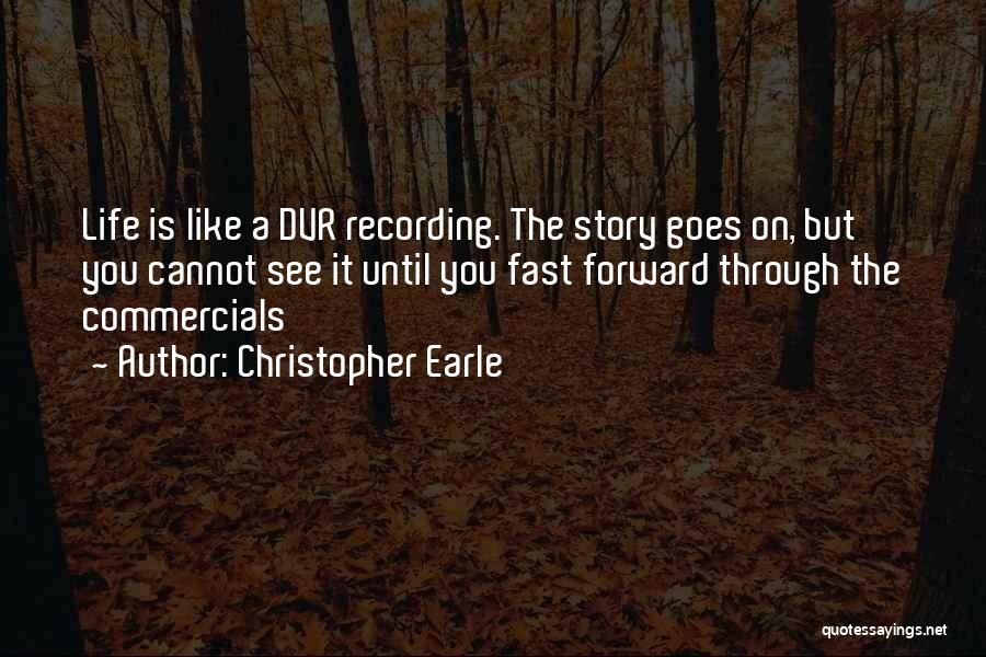 Christopher Earle Quotes: Life Is Like A Dvr Recording. The Story Goes On, But You Cannot See It Until You Fast Forward Through