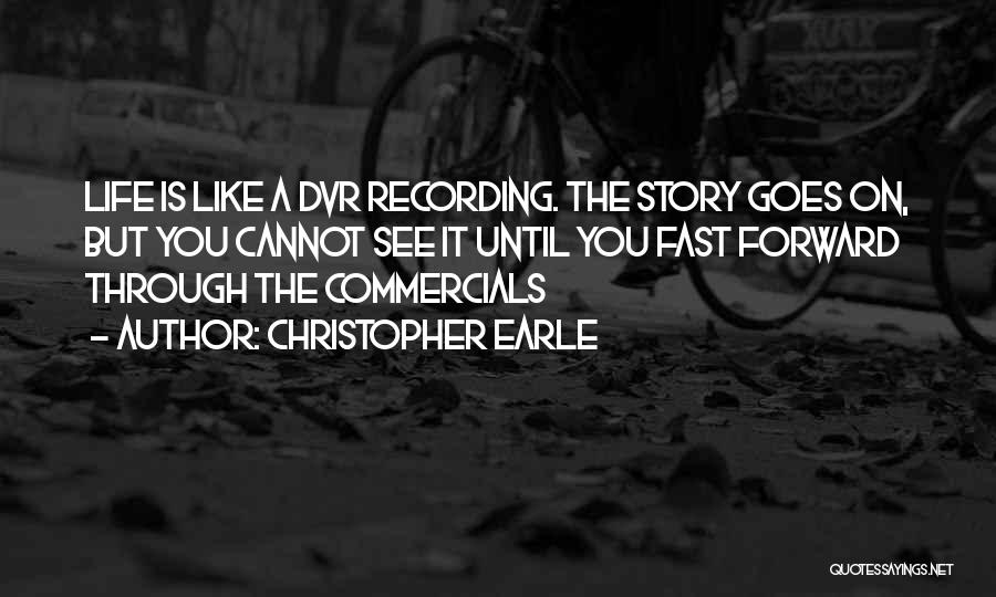 Christopher Earle Quotes: Life Is Like A Dvr Recording. The Story Goes On, But You Cannot See It Until You Fast Forward Through