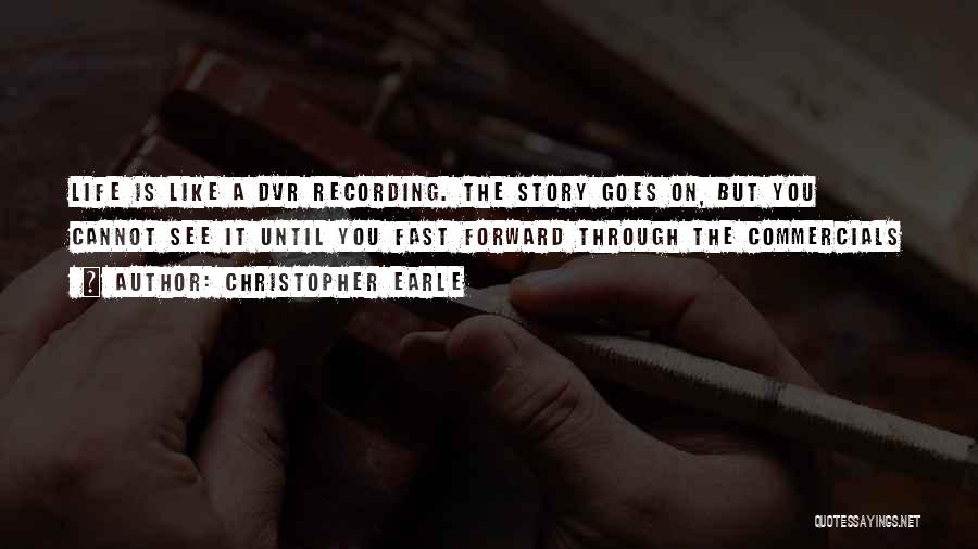 Christopher Earle Quotes: Life Is Like A Dvr Recording. The Story Goes On, But You Cannot See It Until You Fast Forward Through