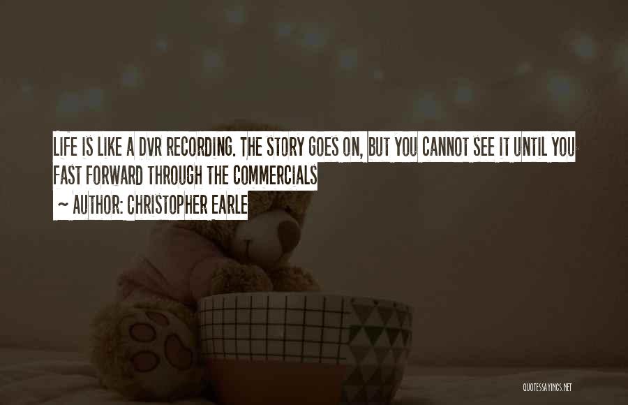 Christopher Earle Quotes: Life Is Like A Dvr Recording. The Story Goes On, But You Cannot See It Until You Fast Forward Through