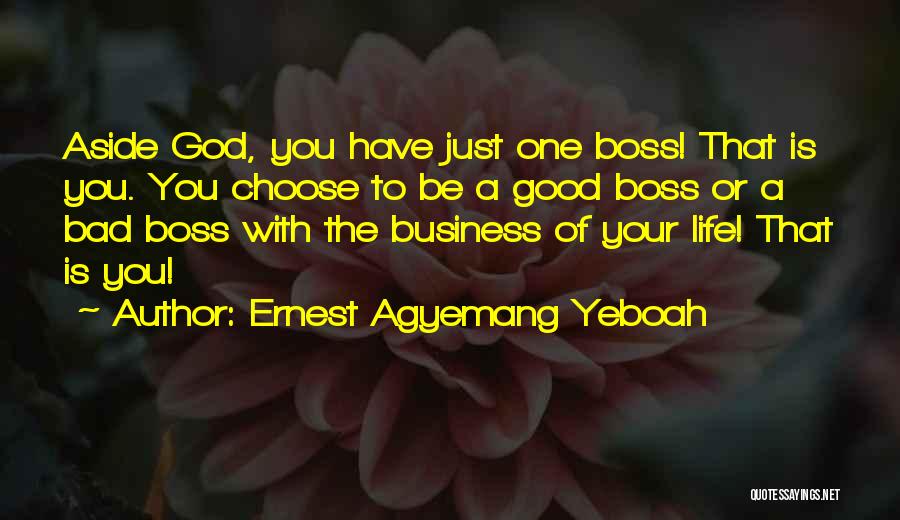 Ernest Agyemang Yeboah Quotes: Aside God, You Have Just One Boss! That Is You. You Choose To Be A Good Boss Or A Bad