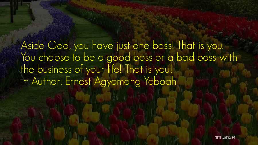 Ernest Agyemang Yeboah Quotes: Aside God, You Have Just One Boss! That Is You. You Choose To Be A Good Boss Or A Bad