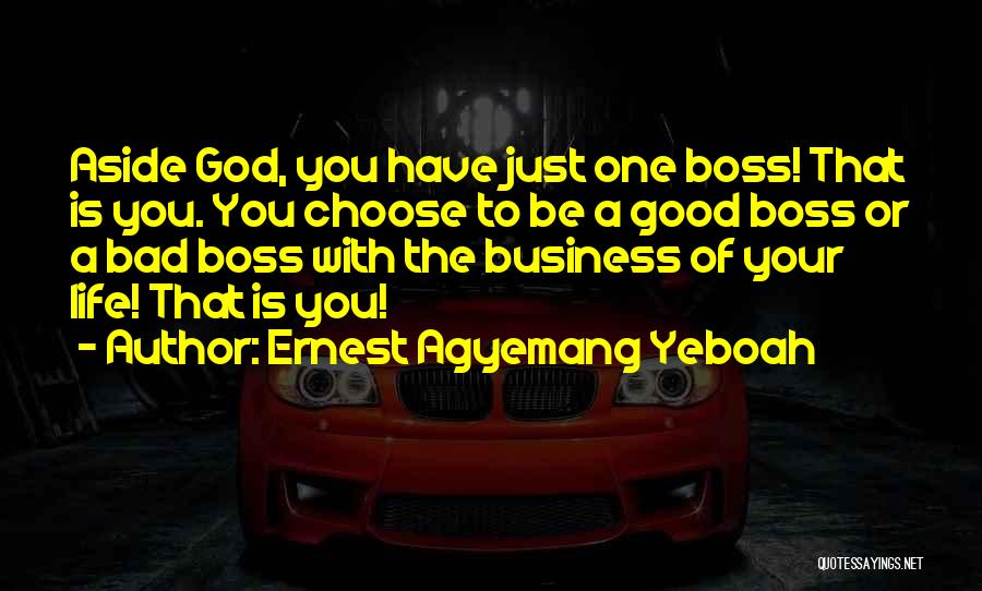 Ernest Agyemang Yeboah Quotes: Aside God, You Have Just One Boss! That Is You. You Choose To Be A Good Boss Or A Bad