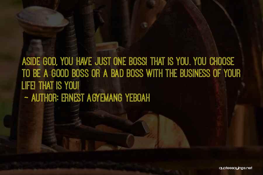 Ernest Agyemang Yeboah Quotes: Aside God, You Have Just One Boss! That Is You. You Choose To Be A Good Boss Or A Bad