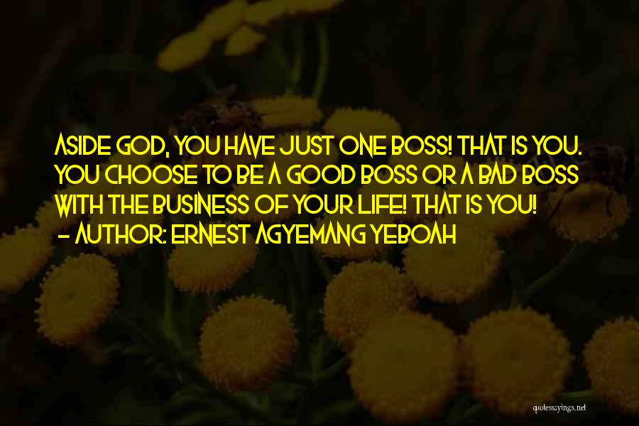 Ernest Agyemang Yeboah Quotes: Aside God, You Have Just One Boss! That Is You. You Choose To Be A Good Boss Or A Bad
