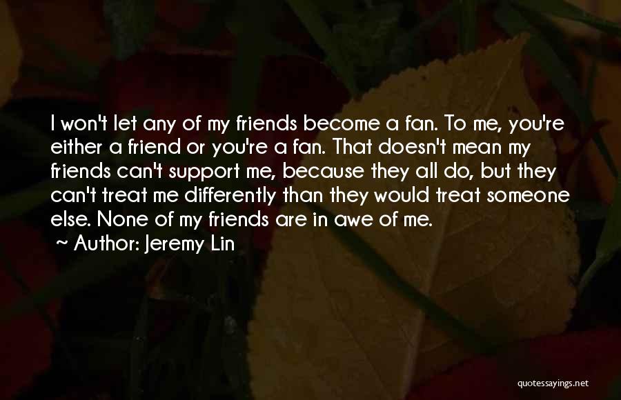 Jeremy Lin Quotes: I Won't Let Any Of My Friends Become A Fan. To Me, You're Either A Friend Or You're A Fan.