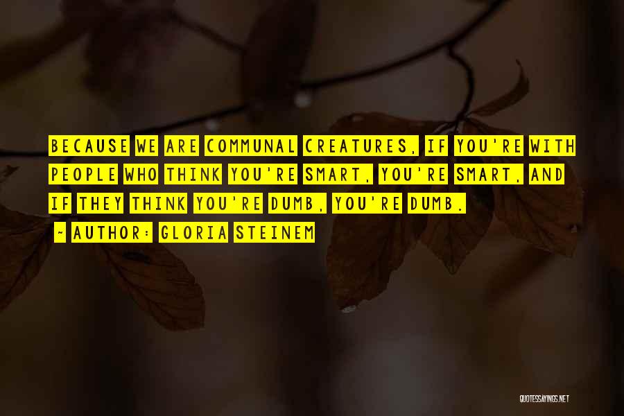 Gloria Steinem Quotes: Because We Are Communal Creatures, If You're With People Who Think You're Smart, You're Smart, And If They Think You're