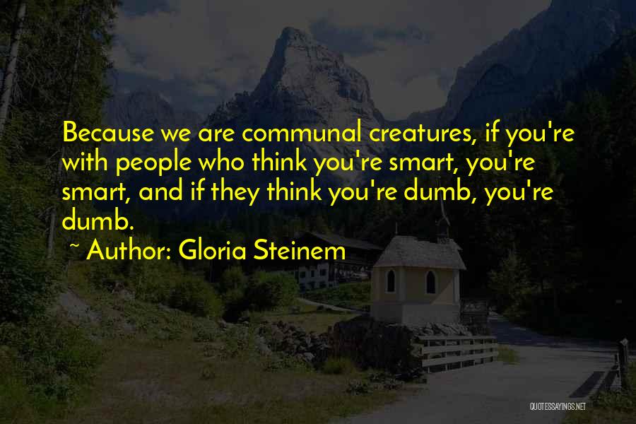 Gloria Steinem Quotes: Because We Are Communal Creatures, If You're With People Who Think You're Smart, You're Smart, And If They Think You're