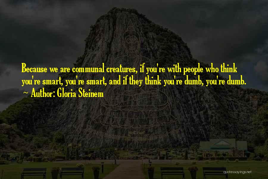 Gloria Steinem Quotes: Because We Are Communal Creatures, If You're With People Who Think You're Smart, You're Smart, And If They Think You're
