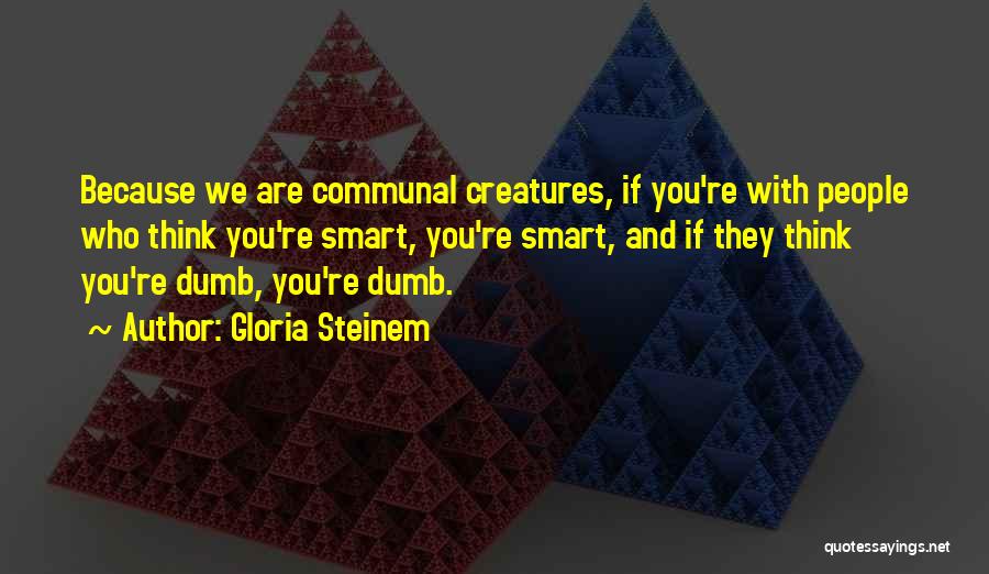 Gloria Steinem Quotes: Because We Are Communal Creatures, If You're With People Who Think You're Smart, You're Smart, And If They Think You're