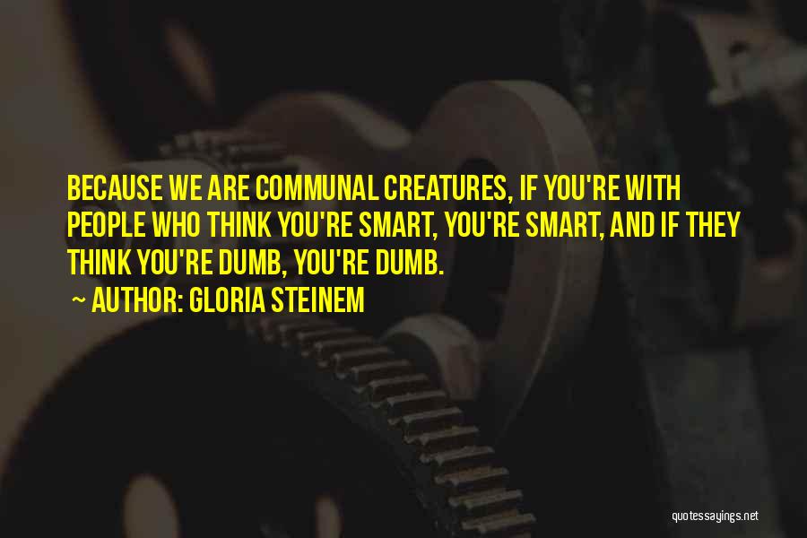 Gloria Steinem Quotes: Because We Are Communal Creatures, If You're With People Who Think You're Smart, You're Smart, And If They Think You're