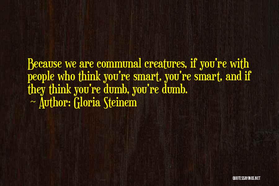 Gloria Steinem Quotes: Because We Are Communal Creatures, If You're With People Who Think You're Smart, You're Smart, And If They Think You're