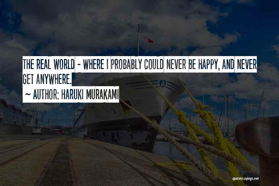 Haruki Murakami Quotes: The Real World - Where I Probably Could Never Be Happy, And Never Get Anywhere.