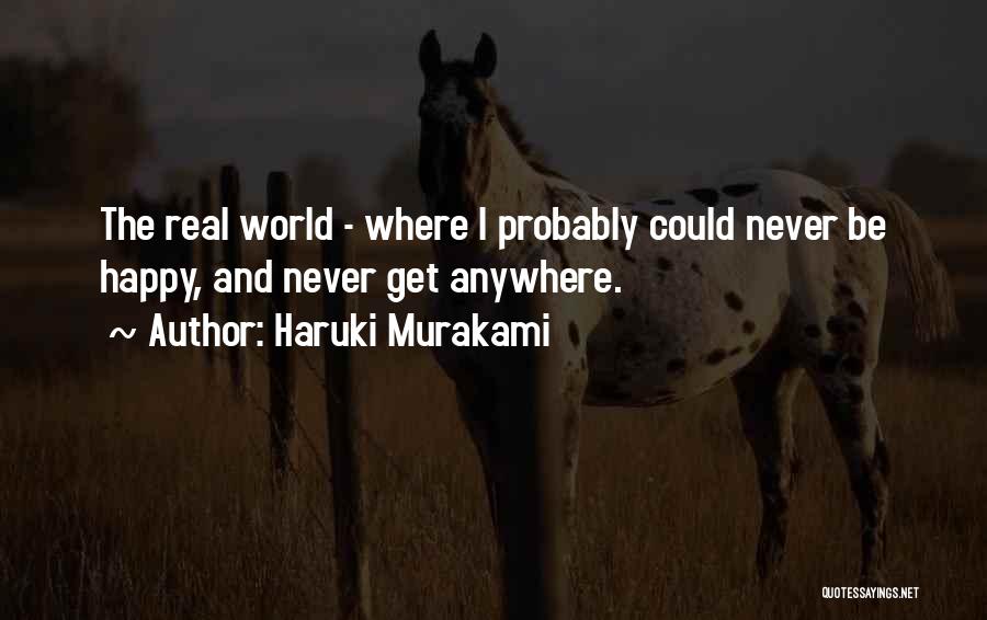 Haruki Murakami Quotes: The Real World - Where I Probably Could Never Be Happy, And Never Get Anywhere.