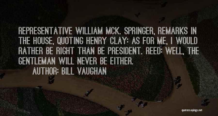 Bill Vaughan Quotes: Representative William Mck. Springer, Remarks In The House, Quoting Henry Clay: As For Me, I Would Rather Be Right Than