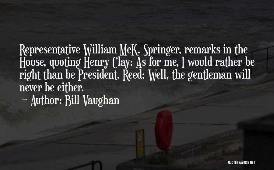 Bill Vaughan Quotes: Representative William Mck. Springer, Remarks In The House, Quoting Henry Clay: As For Me, I Would Rather Be Right Than