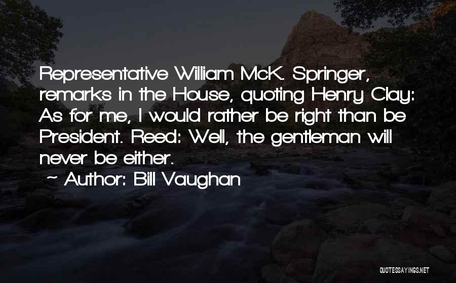Bill Vaughan Quotes: Representative William Mck. Springer, Remarks In The House, Quoting Henry Clay: As For Me, I Would Rather Be Right Than