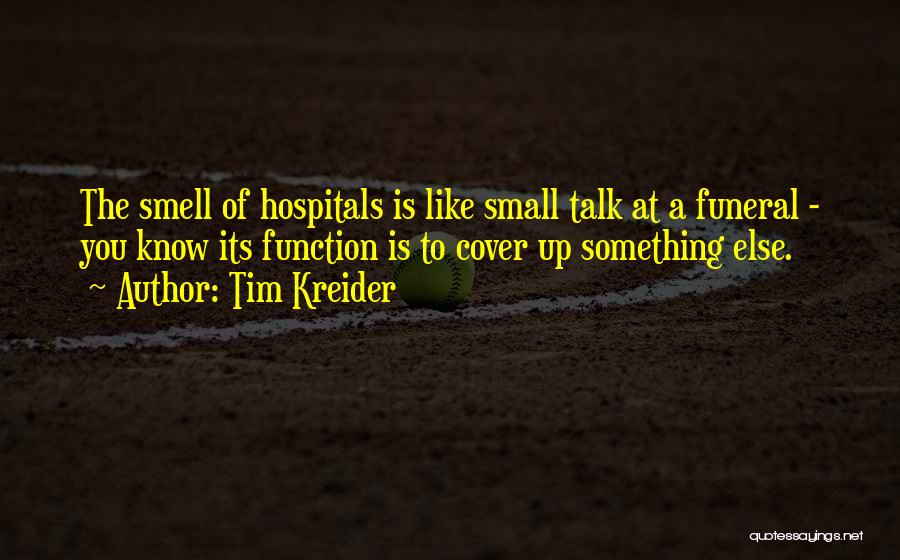 Tim Kreider Quotes: The Smell Of Hospitals Is Like Small Talk At A Funeral - You Know Its Function Is To Cover Up