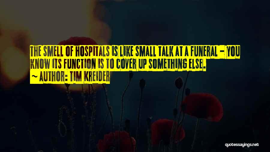 Tim Kreider Quotes: The Smell Of Hospitals Is Like Small Talk At A Funeral - You Know Its Function Is To Cover Up