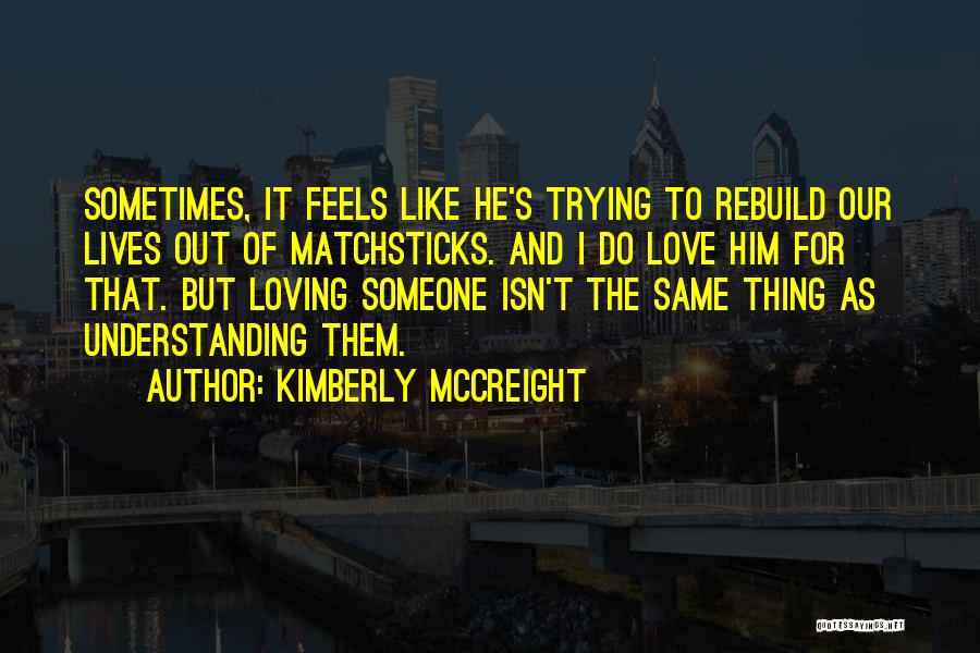 Kimberly McCreight Quotes: Sometimes, It Feels Like He's Trying To Rebuild Our Lives Out Of Matchsticks. And I Do Love Him For That.