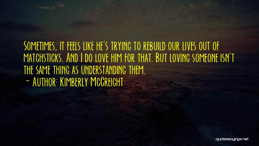 Kimberly McCreight Quotes: Sometimes, It Feels Like He's Trying To Rebuild Our Lives Out Of Matchsticks. And I Do Love Him For That.