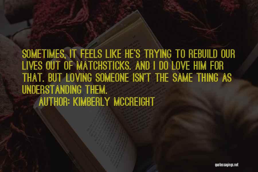 Kimberly McCreight Quotes: Sometimes, It Feels Like He's Trying To Rebuild Our Lives Out Of Matchsticks. And I Do Love Him For That.