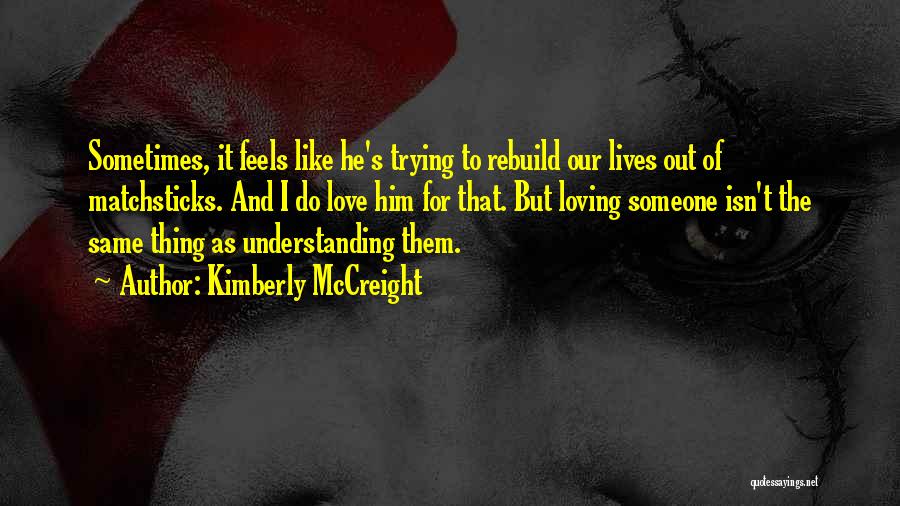 Kimberly McCreight Quotes: Sometimes, It Feels Like He's Trying To Rebuild Our Lives Out Of Matchsticks. And I Do Love Him For That.