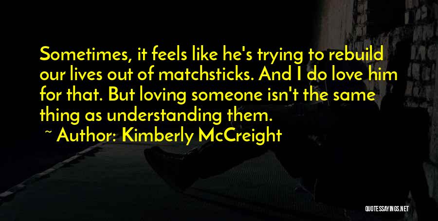 Kimberly McCreight Quotes: Sometimes, It Feels Like He's Trying To Rebuild Our Lives Out Of Matchsticks. And I Do Love Him For That.