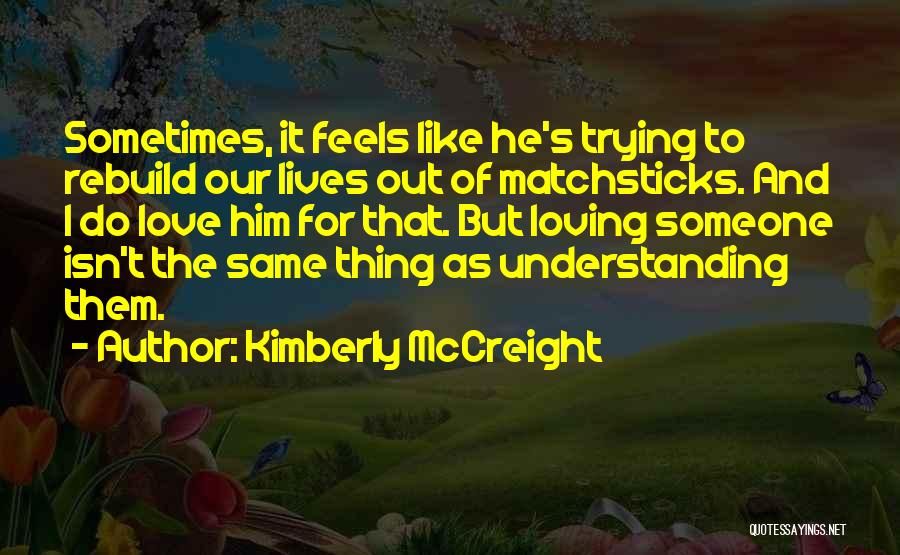 Kimberly McCreight Quotes: Sometimes, It Feels Like He's Trying To Rebuild Our Lives Out Of Matchsticks. And I Do Love Him For That.