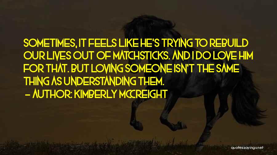 Kimberly McCreight Quotes: Sometimes, It Feels Like He's Trying To Rebuild Our Lives Out Of Matchsticks. And I Do Love Him For That.