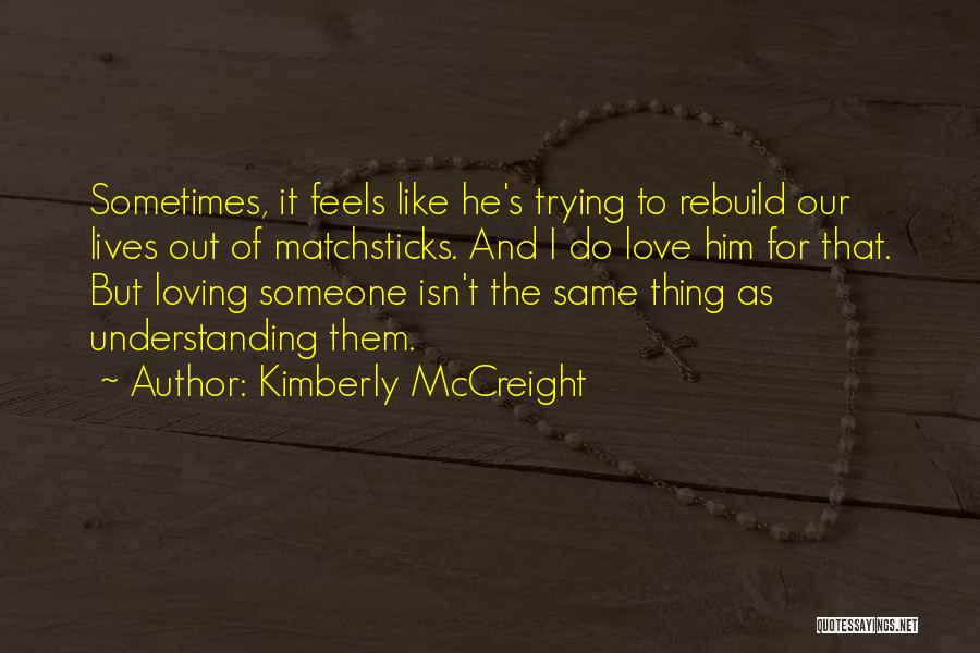 Kimberly McCreight Quotes: Sometimes, It Feels Like He's Trying To Rebuild Our Lives Out Of Matchsticks. And I Do Love Him For That.