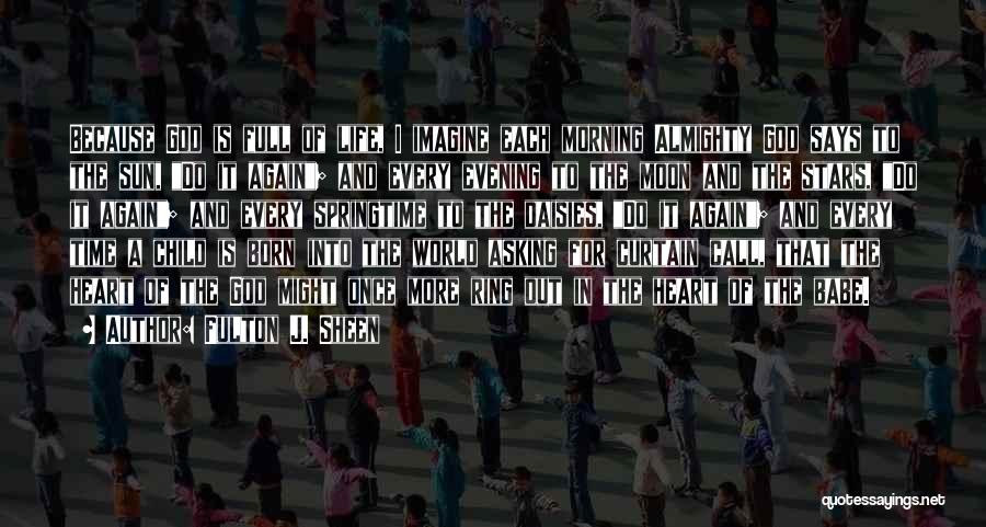 Fulton J. Sheen Quotes: Because God Is Full Of Life, I Imagine Each Morning Almighty God Says To The Sun, Do It Again; And