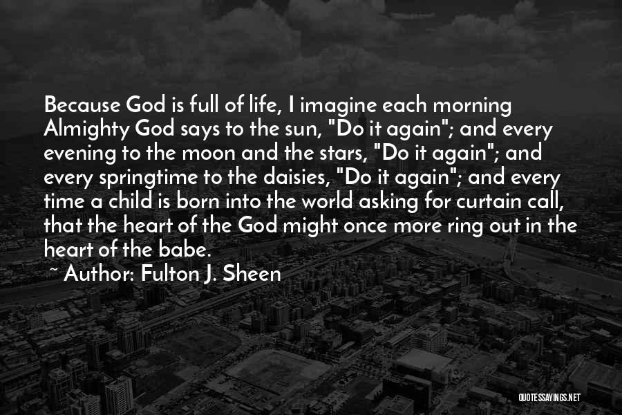 Fulton J. Sheen Quotes: Because God Is Full Of Life, I Imagine Each Morning Almighty God Says To The Sun, Do It Again; And