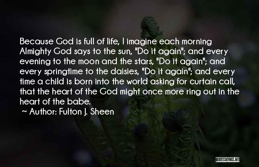 Fulton J. Sheen Quotes: Because God Is Full Of Life, I Imagine Each Morning Almighty God Says To The Sun, Do It Again; And