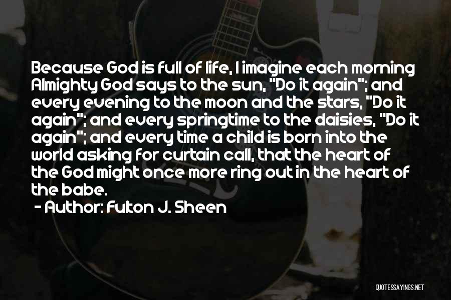 Fulton J. Sheen Quotes: Because God Is Full Of Life, I Imagine Each Morning Almighty God Says To The Sun, Do It Again; And