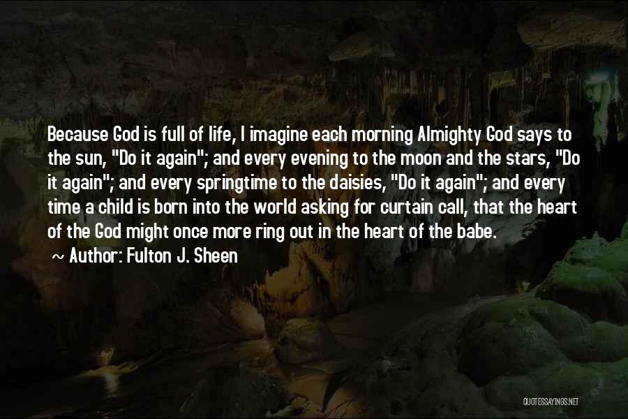 Fulton J. Sheen Quotes: Because God Is Full Of Life, I Imagine Each Morning Almighty God Says To The Sun, Do It Again; And