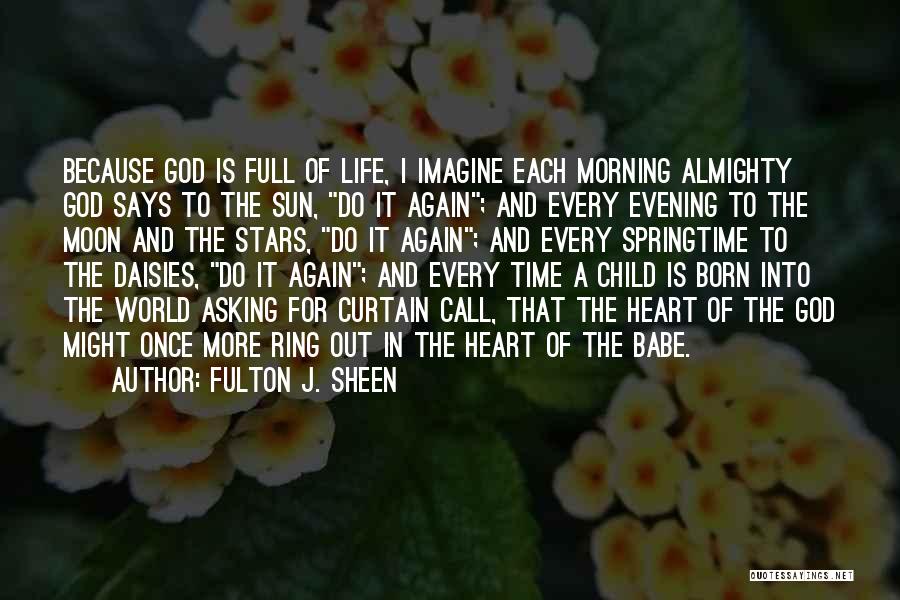 Fulton J. Sheen Quotes: Because God Is Full Of Life, I Imagine Each Morning Almighty God Says To The Sun, Do It Again; And