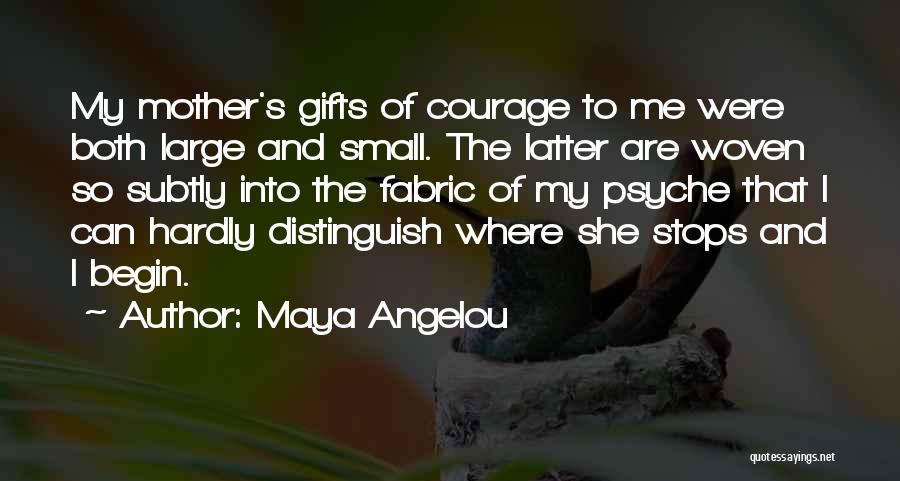 Maya Angelou Quotes: My Mother's Gifts Of Courage To Me Were Both Large And Small. The Latter Are Woven So Subtly Into The